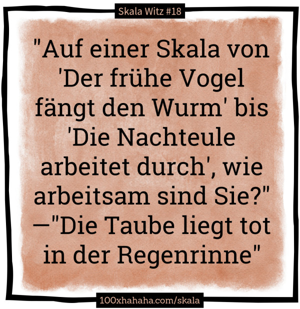 "Auf einer Skala von 'Der fruehe Vogel faengt den Wurm' bis 'Die Nachteule arbeitet durch', wie arbeitsam sind Sie?" —"Die Taube liegt tot in der Regenrinne"
