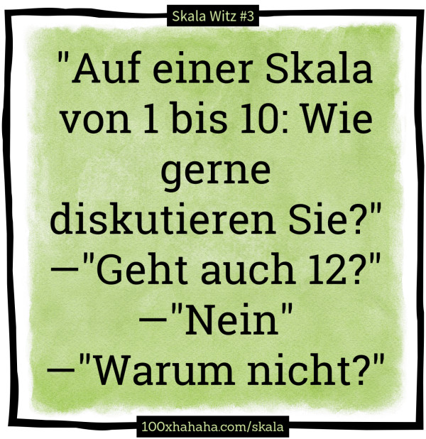 "Auf einer Skala von 1 bis 10: Wie gerne diskutieren Sie?" —"Geht auch 12?" —"Nein" —"Warum nicht?"