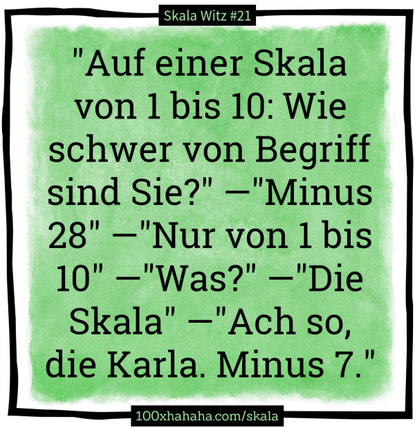 "Auf einer Skala von 1 bis 10: Wie schwer von Begriff sind Sie?" —"Minus 28" —"Nur von 1 bis 10" —"Was?" —"Die Skala" —"Ach so, die Karla. Minus 7."