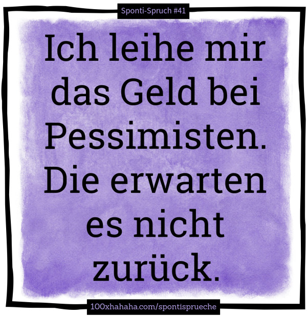 Ich leihe mir das Geld bei Pessimisten. Die erwarten es nicht zurueck