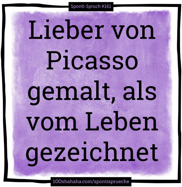 Lieber von Picasso gemalt, als vom Leben gezeichnet