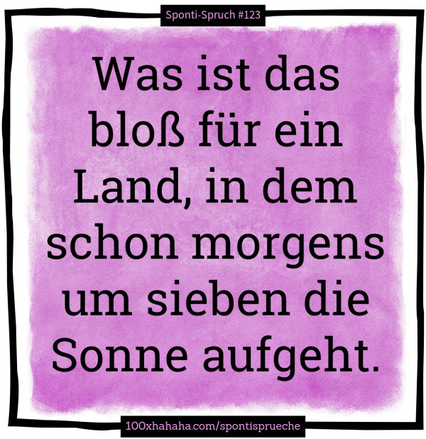 Was ist das bloss fuer ein Land, in dem schon morgens um sieben die Sonne aufgeht.
