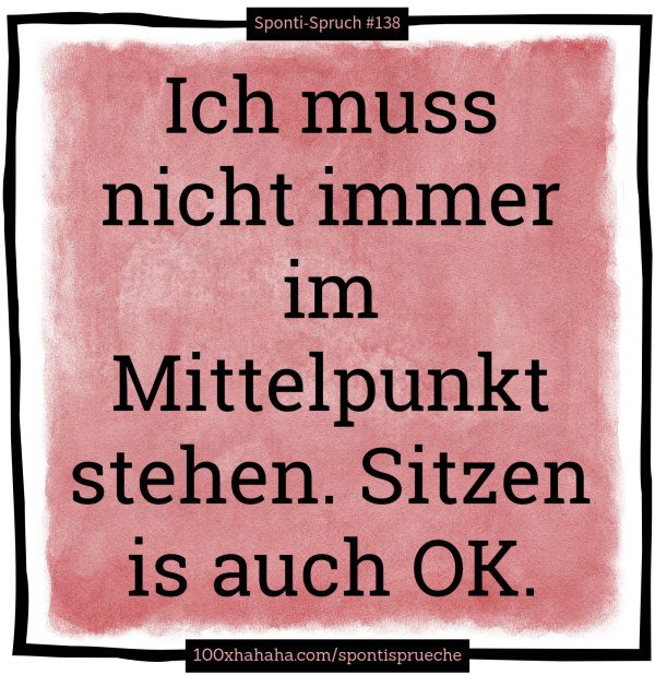Ich muss nicht immer im Mittelpunkt stehen. Sitzen is auch OK.