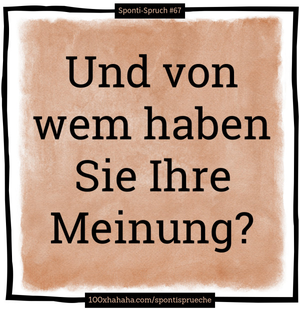 Und von wem haben Sie Ihre Meinung?