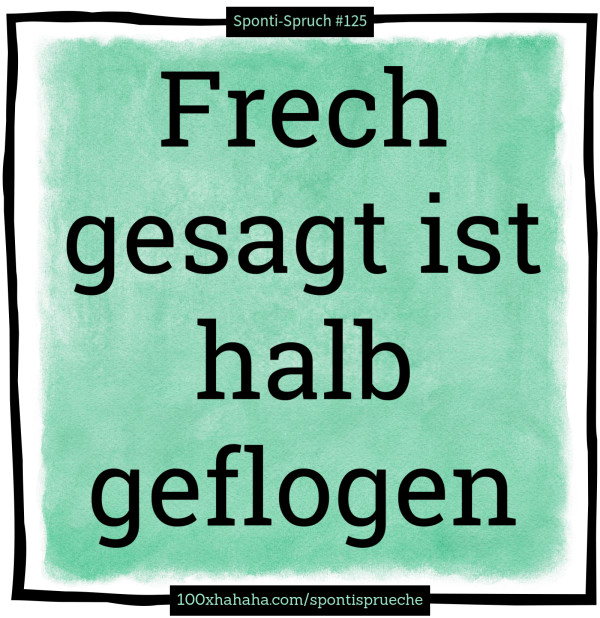 Frech gesagt ist halb geflogen