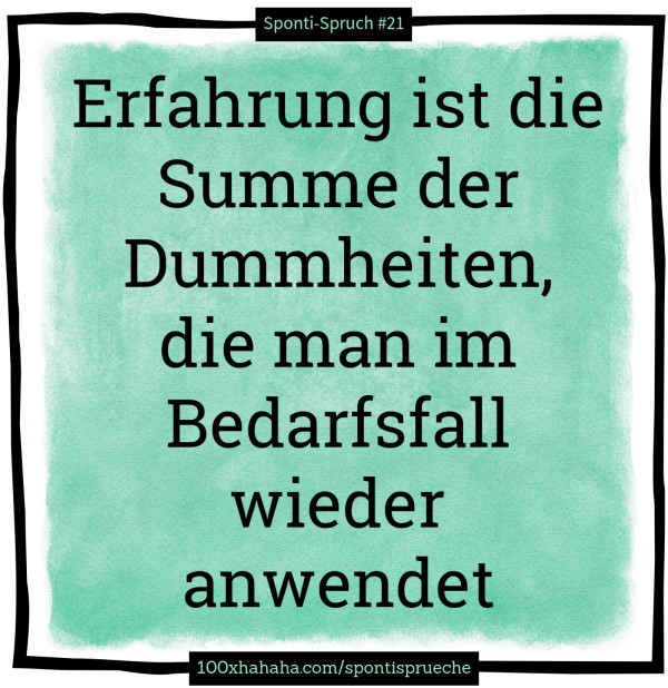 Erfahrung ist die Summe der Dummheiten, die man im Bedarfsfall wieder anwendet