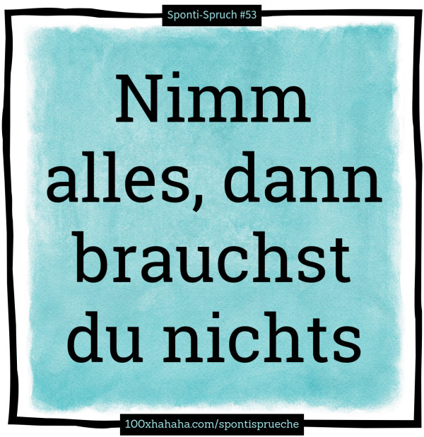 Nimm alles, dann brauchst du nichts
