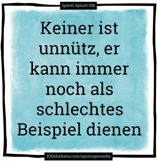 Keiner ist unnuetz, er kann immer noch als schlechtes Beispiel dienen