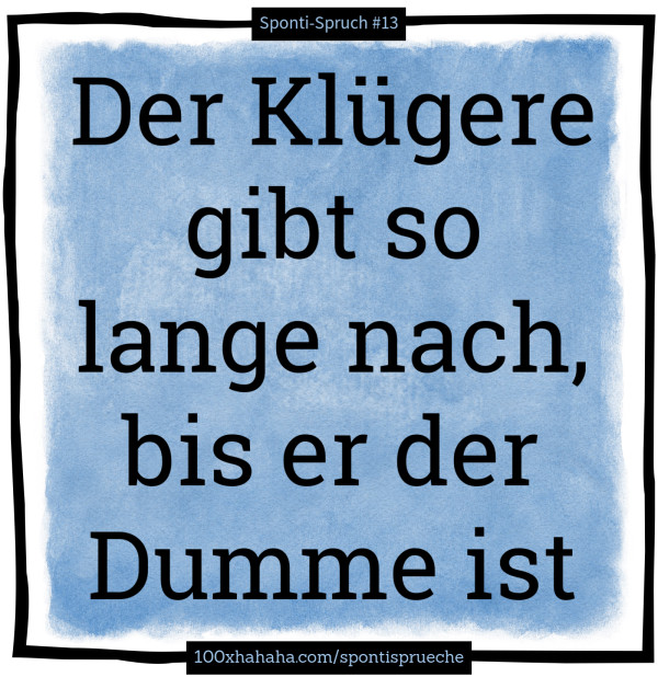 Der Kluegere gibt so lange nach, bis er der Dumme ist