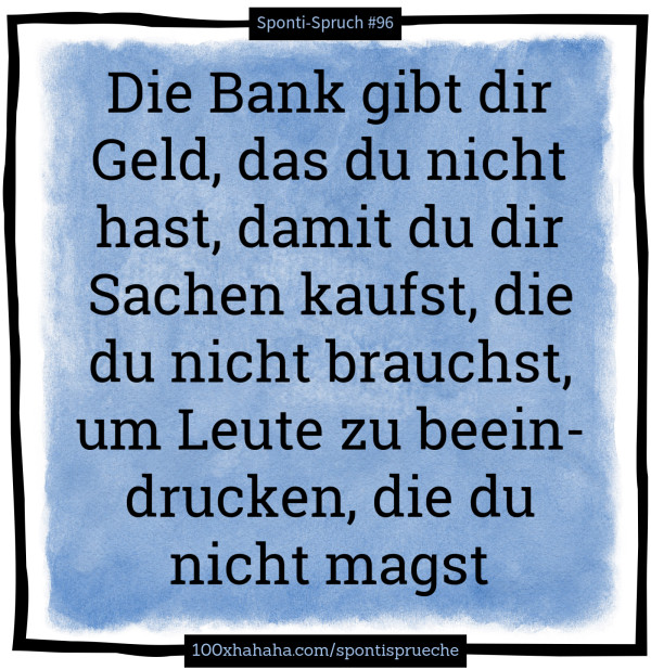 Die Bank gibt dir Geld, das du nicht hast, damit du dir Sachen kaufst, die du nicht brauchst, um Leute zu beeindrucken, die du nicht magst
