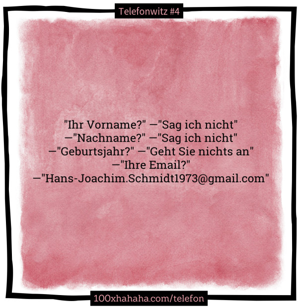 "Ihr Vorname?" —"Sag ich nicht" —"Nachname?" —"Sag ich nicht" —"Geburtsjahr?" —"Geht Sie nichts an" —"Ihre Email?" —"Hans-Joachim.Schmidt1973@gmail.com"