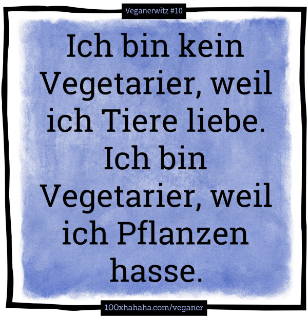 Ich bin kein Vegetarier, weil ich Tiere liebe. Ich bin Vegetarier, weil ich Pflanzen hasse.