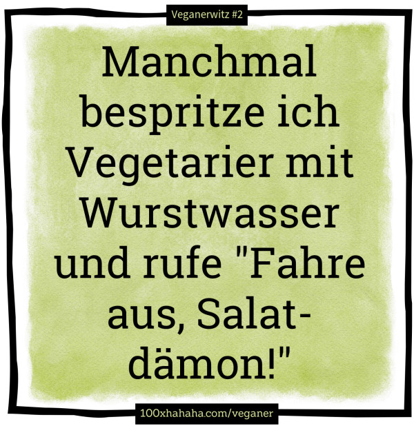 Manchmal bespritze ich Vegetarier mit Wurstwasser und rufe "Fahre aus, Salatdaemon!"