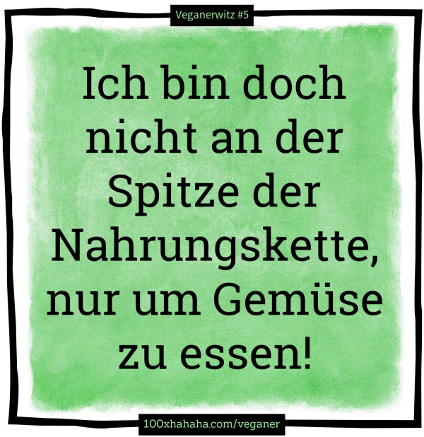 Ich bin doch nicht an der Spitze der Nahrungskette, nur um Gemuese zu essen!