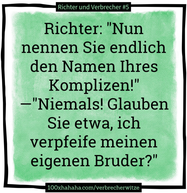 Richter: "Nun nennen Sie endlich den Namen Ihres Komplizen!" —"Niemals! Glauben Sie etwa, ich verpfeife meinen eigenen Bruder?"