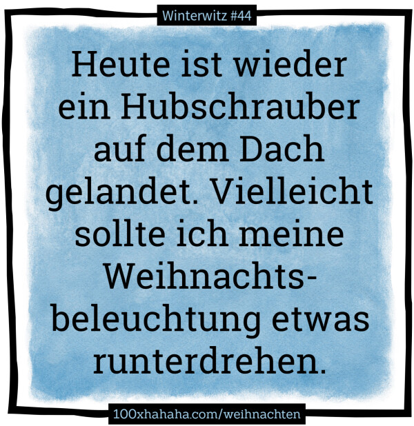 Heute ist wieder ein Hubschrauber auf dem Dach gelandet. Vielleicht sollte ich meine Weihnachtsbeleuchtung etwas runterdrehen.