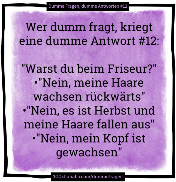 Wer dumm fragt, kriegt eine dumme Antwort #12: / / "Warst du beim Friseur?" •"Nein, meine Haare wachsen rueckwaerts" •"Nein, es ist Herbst und meine Haare fallen aus" •"Nein, mein Kopf ist gewachsen"