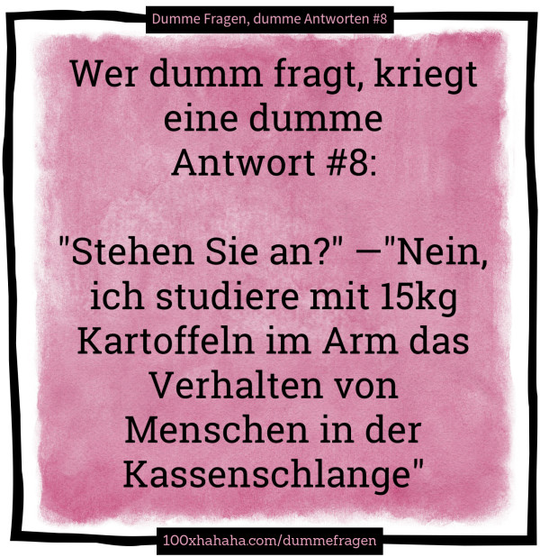 Wer dumm fragt, kriegt eine dumme Antwort #8: / / "Stehen Sie an?" —"Nein, ich studiere mit 15kg Kartoffeln im Arm das Verhalten von Menschen in der Kassenschlange"