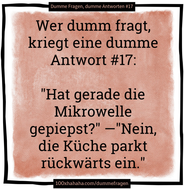 Wer dumm fragt, kriegt eine dumme Antwort #17: / / "Hat gerade die Mikrowelle gepiepst?" —"Nein, die Kueche parkt rueckwaerts ein."