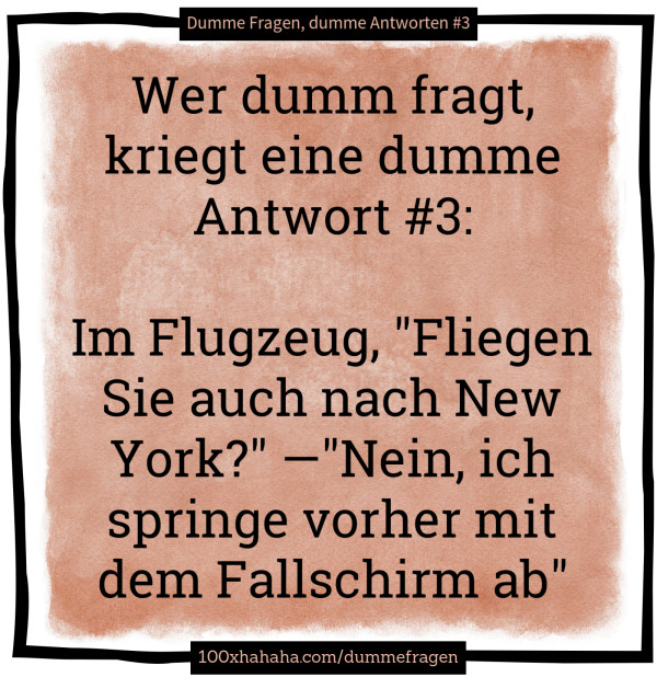 Wer dumm fragt, kriegt eine dumme Antwort #3: / / Im Flugzeug, "Fliegen Sie auch nach New York?" —"Nein, ich springe vorher mit dem Fallschirm ab"