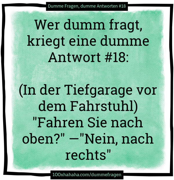 Wer dumm fragt, kriegt eine dumme Antwort #18: / / (In der Tiefgarage vor dem Fahrstuhl) "Fahren Sie nach oben?" —"Nein, nach rechts"