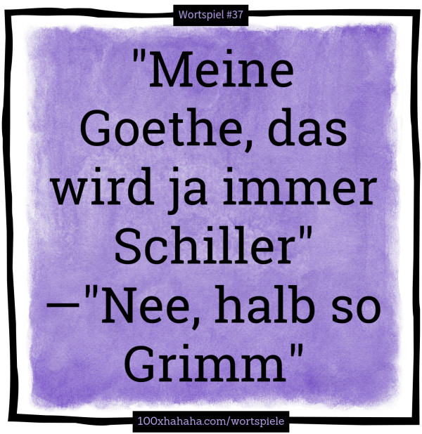 "Meine Goethe, das wird ja immer Schiller" —"Nee, halb so Grimm"