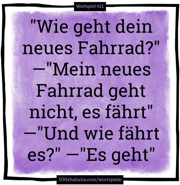 "Wie geht dein neues Fahrrad?" —"Mein neues Fahrrad geht nicht, es fährt" —"Und wie fährt es?" —"Es geht" "Wie geht dein neues Fahrrad?" —"Mein neues Fahrrad geht nicht, es faehrt" —"Und wie faehrt es?" —"Es geht"