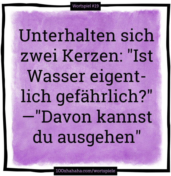Unterhalten sich zwei Kerzen: "Ist Wasser eigentlich gefaehrlich?" —"Davon kannst du ausgehen"