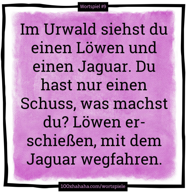 Im Urwald siehst du einen Löwen und einen Jaguar. Du hast nur einen Schuss, was machst du? Löwen erschießen, mit dem Jaguar wegfahren Im Urwald siehst du einen Loewen und einen Jaguar. Du hast nur einen Schuss, was machst du? Loewen erschiessen, mit dem Jaguar wegfahren