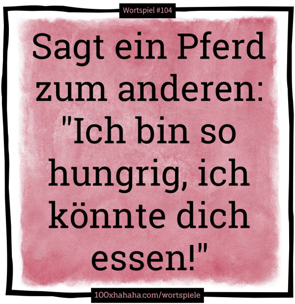 Sagt ein Pferd zum anderen: "Ich bin so hungrig, ich koennte dich essen!"
