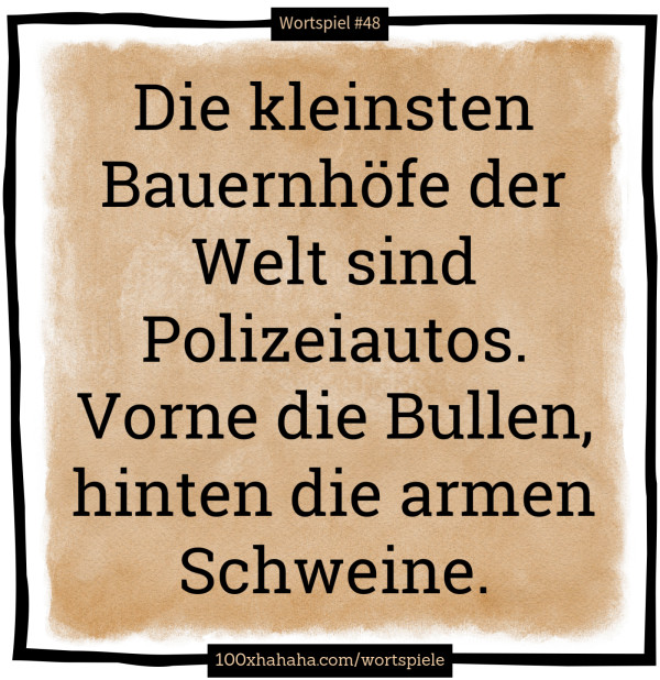 Die kleinsten Bauernhoefe der Welt sind Polizeiautos. Vorne die Bullen, hinten die armen Schweine.