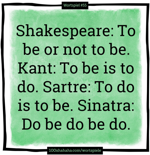 Shakespeare: To be or not to be. Kant: To be is to do. Sartre: To do is to be. Sinatra: Do be do be do.