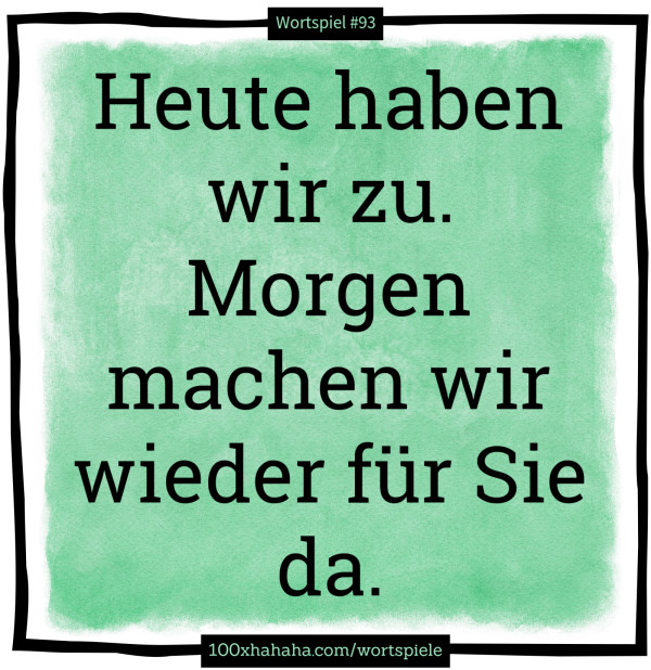 Heute haben wir zu. Morgen machen wir wieder fuer Sie da.