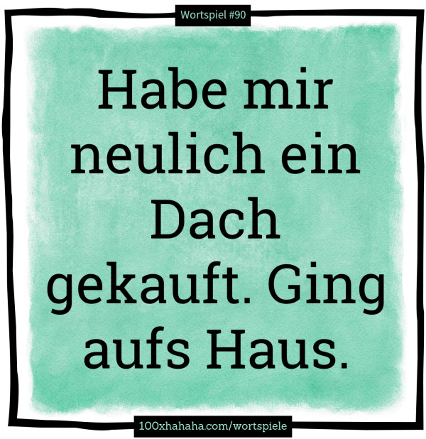 Habe mir neulich ein Dach gekauft. Ging aufs Haus.