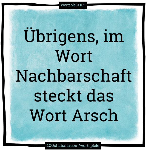 Uebrigens, im Wort Nachbarschaft steckt das Wort Arsch