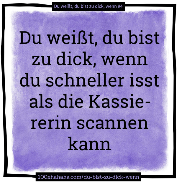 Du weisst, du bist zu dick, wenn du schneller isst als die Kassiererin scannen kann