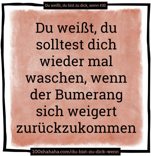 Du weisst, du solltest dich wieder mal waschen, wenn der Bumerang sich weigert zurueckzukommen