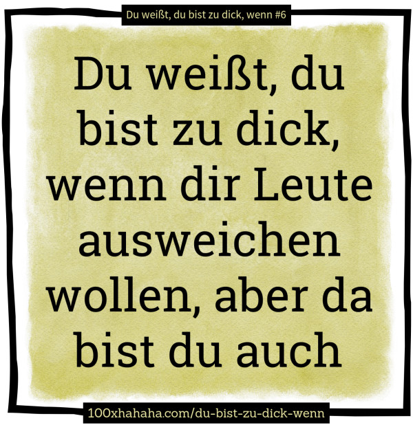 Du weisst, du bist zu dick, wenn dir Leute ausweichen wollen, aber da bist du auch
