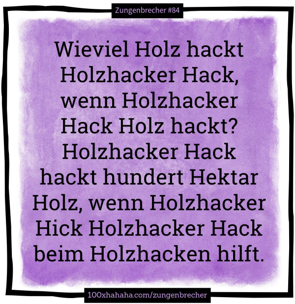 Wieviel Holz hackt Holzhacker Hack, wenn Holzhacker Hack Holz hackt? Holzhacker Hack hackt hundert Hektar Holz, wenn Holzhacker Hick Holzhacker Hack beim Holzhacken hilft.