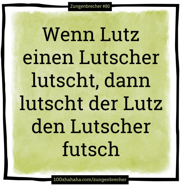 Wenn Lutz einen Lutscher lutscht, dann lutscht der Lutz den Lutscher futsch