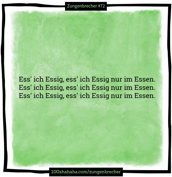 Ess' ich Essig, ess' ich Essig nur im Essen. / Ess' ich Essig, ess' ich Essig nur im Essen. / Ess' ich Essig, ess' ich Essig nur im Essen.