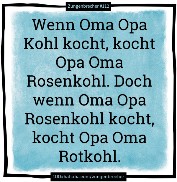 Wenn Oma Opa Kohl kocht, kocht Opa Oma Rosenkohl. Doch wenn Oma Opa Rosenkohl kocht, kocht Opa Oma Rotkohl.