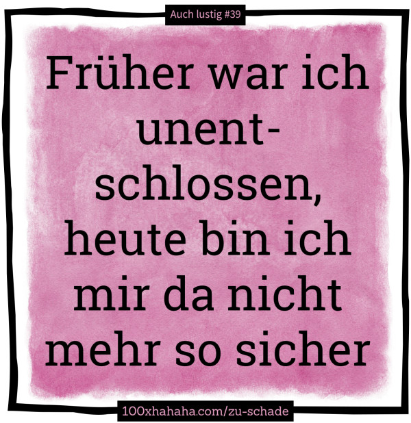 Frueher war ich unentschlossen, heute bin ich mir da nicht mehr so sicher