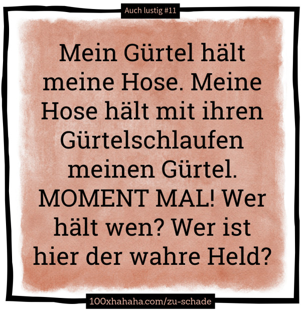 Mein Guertel haelt meine Hose. Meine Hose haelt mit ihren Guertelschlaufen meinen Guertel. MOMENT MAL! Wer haelt wen? Wer ist hier der wahre Held?