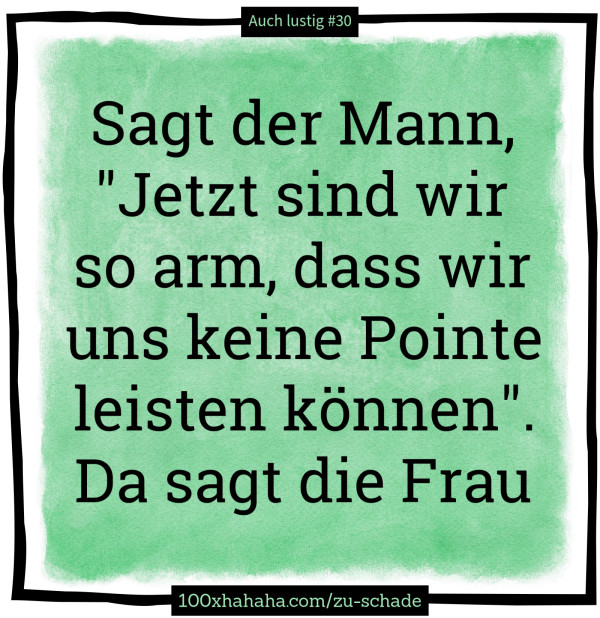 Sagt der Mann, "Jetzt sind wir so arm, dass wir uns keine Pointe leisten koennen". Da sagt die Frau