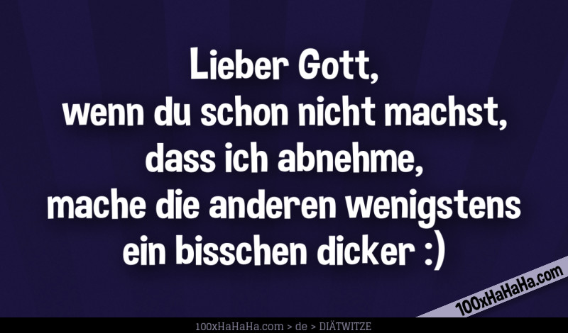 Lieber Gott, wenn du schon nicht machst, dass ich abnehme, mache die anderen wenigstens ein bisschen dicker :)