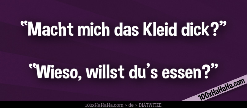 "Macht mich das Kleid dick?" —"Wieso, willst du's essen?"