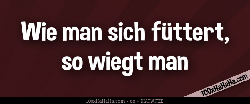 Wie man sich fuettert, so wiegt man