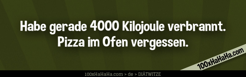 Habe gerade 4000 Kilojoule verbrannt. Pizza im Ofen vergessen.