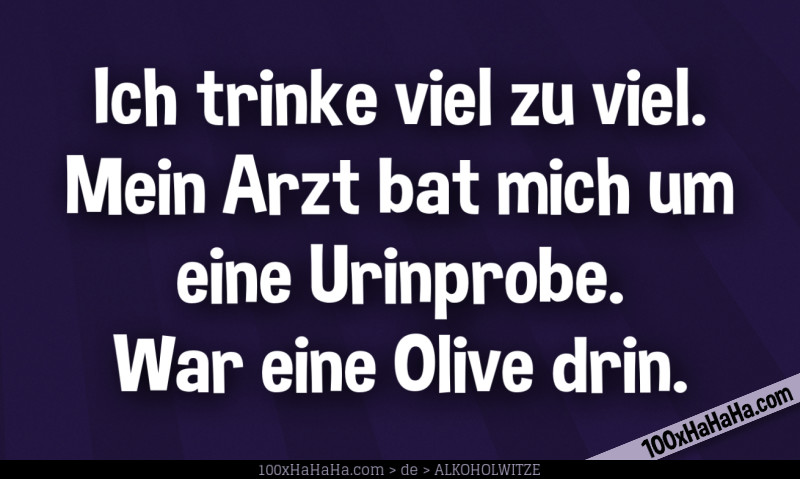 Ich trinke viel zu viel. Mein Arzt bat mich um eine Urinprobe. War eine Olive drin.